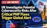 UK Investigates Potential Cybersecurity Risks After Critical PHP Flaws Trigger Global Alert
