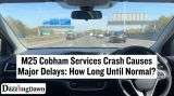 M25 Cobham Services Crash Causes Major Delays: How Long Until Normal?